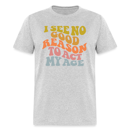 I See No Good Reason To Act My Age Graphic Tee Shirt - heather gray