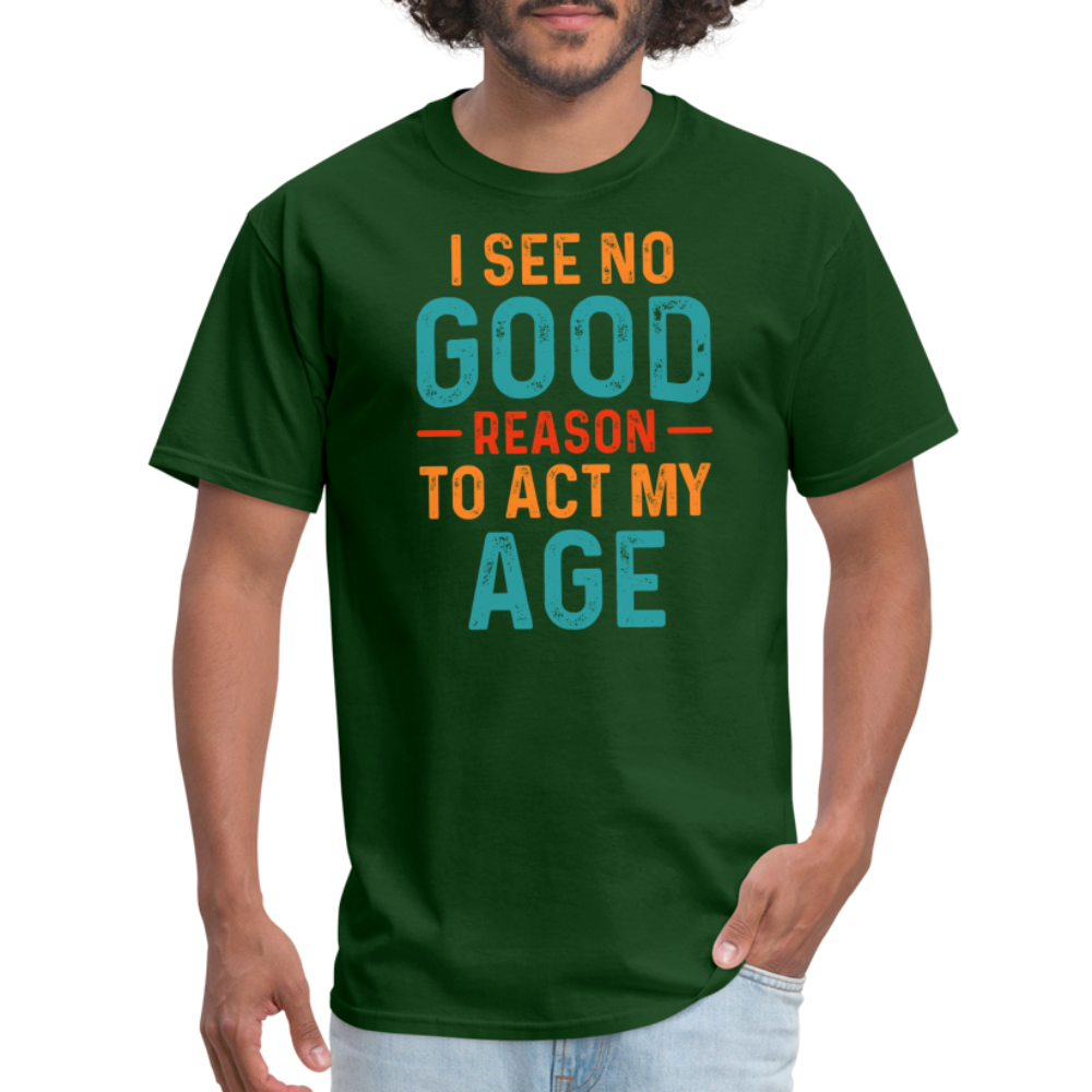 I See No Good Reason To Act My Age T-Shirt - forest green