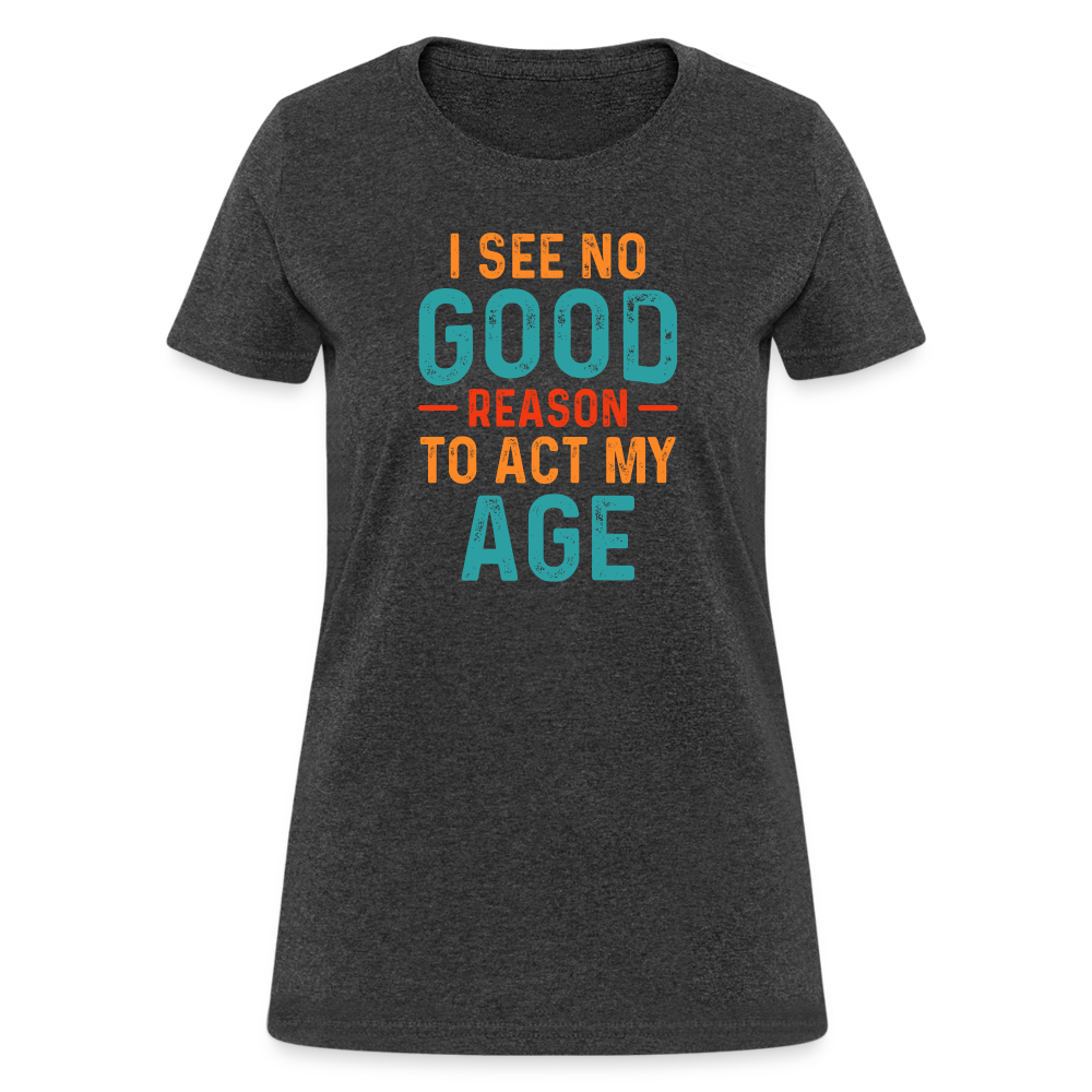 I See No Good Reason To Act My Age Women's T-Shirt - heather black