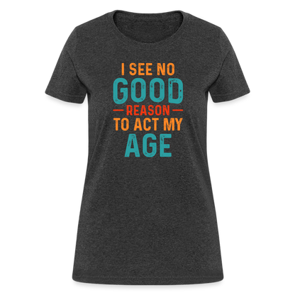 I See No Good Reason To Act My Age Women's T-Shirt - heather black