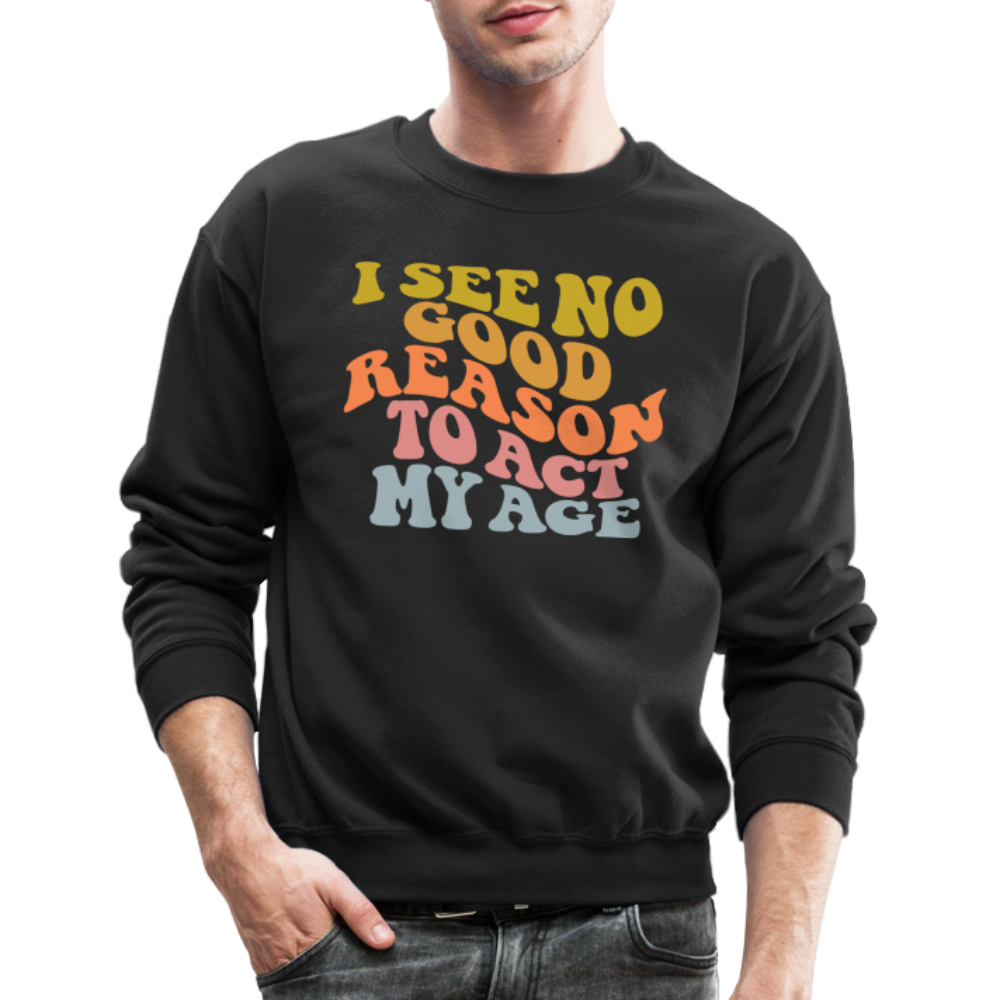 I See No Good Reason To Act My Age Crewneck Sweatshirt - black