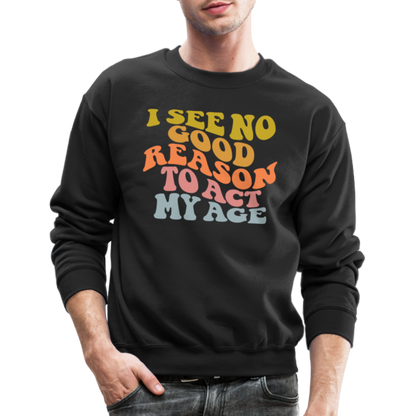 I See No Good Reason To Act My Age Crewneck Sweatshirt - black