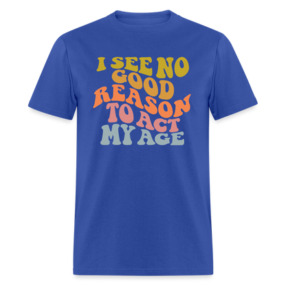 I See No Good Reason To Act My Age Graphic Tee Shirt - royal blue