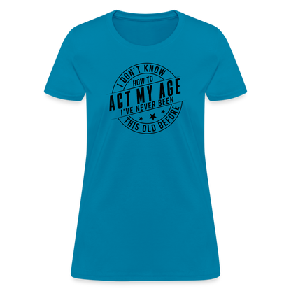 Act My Age, I've Never This Old Before Women's T-Shirt - turquoise