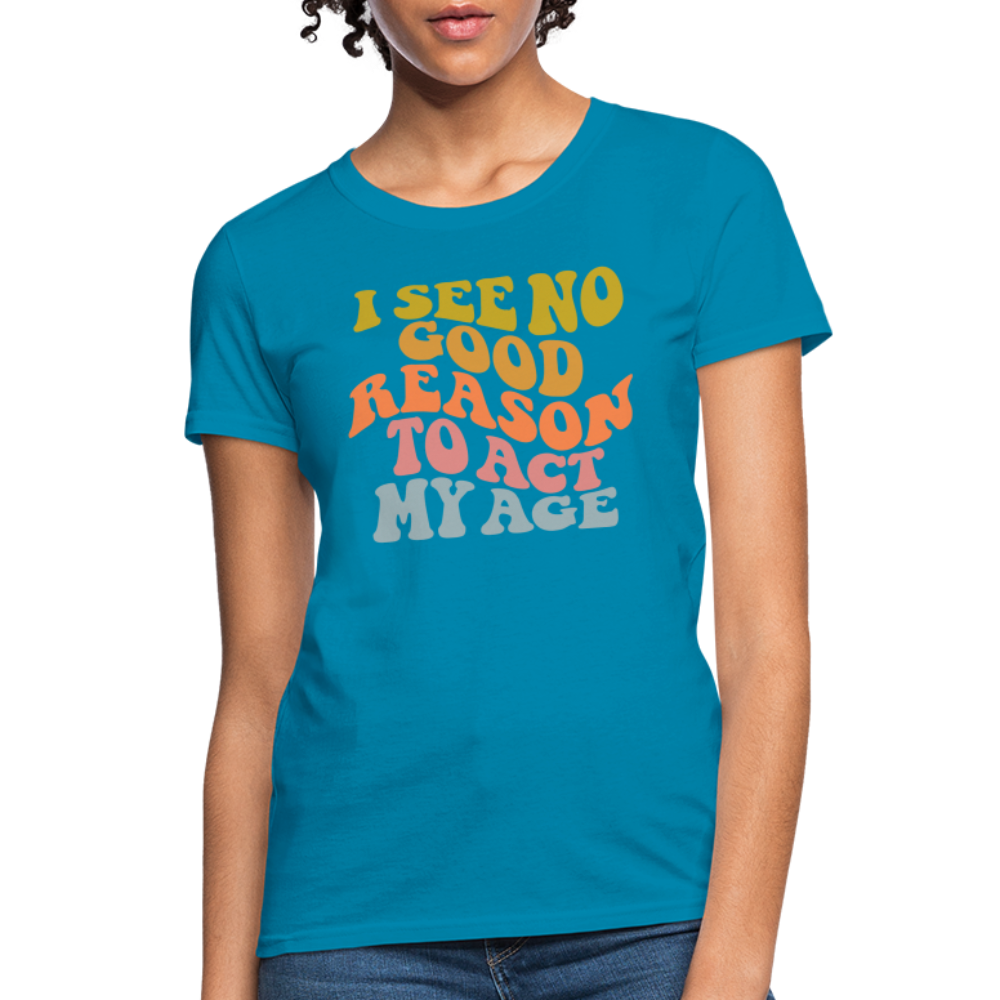 I See No Good Reason To Act My Age Women's Contoured T-Shirt - turquoise