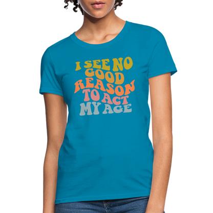 I See No Good Reason To Act My Age Women's Contoured T-Shirt - turquoise