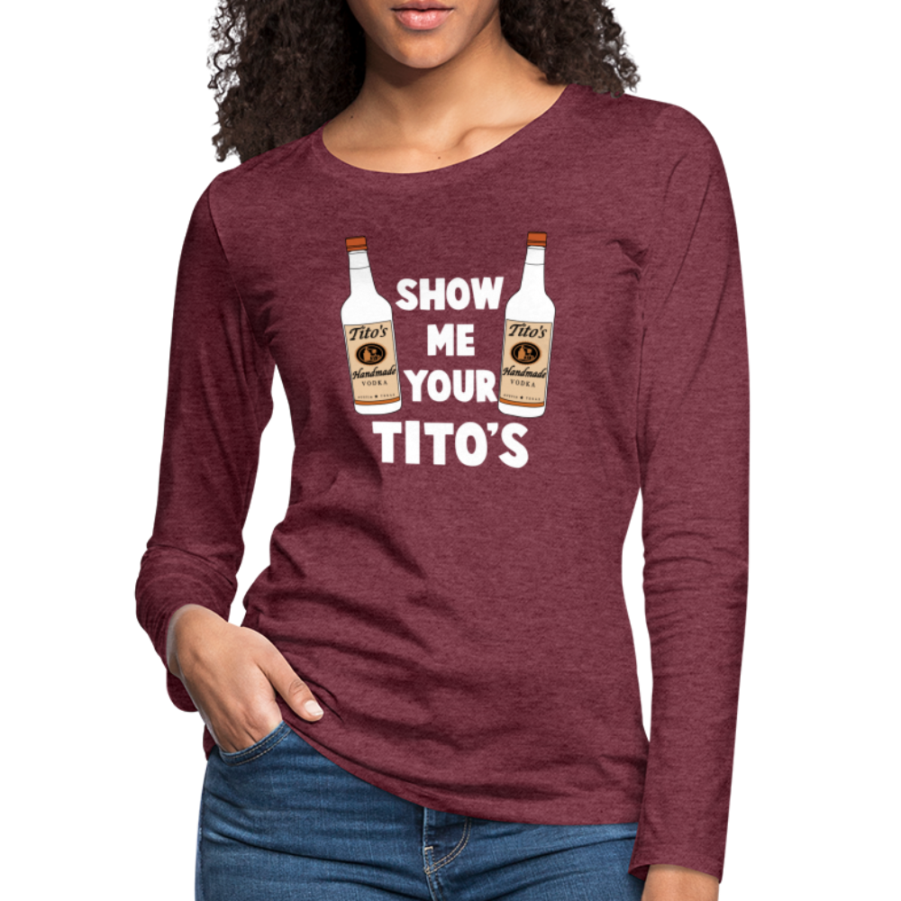 Show Me Your Tito's (Funny Vodka) Women's Premium Long Sleeve T-Shirt - heather burgundy