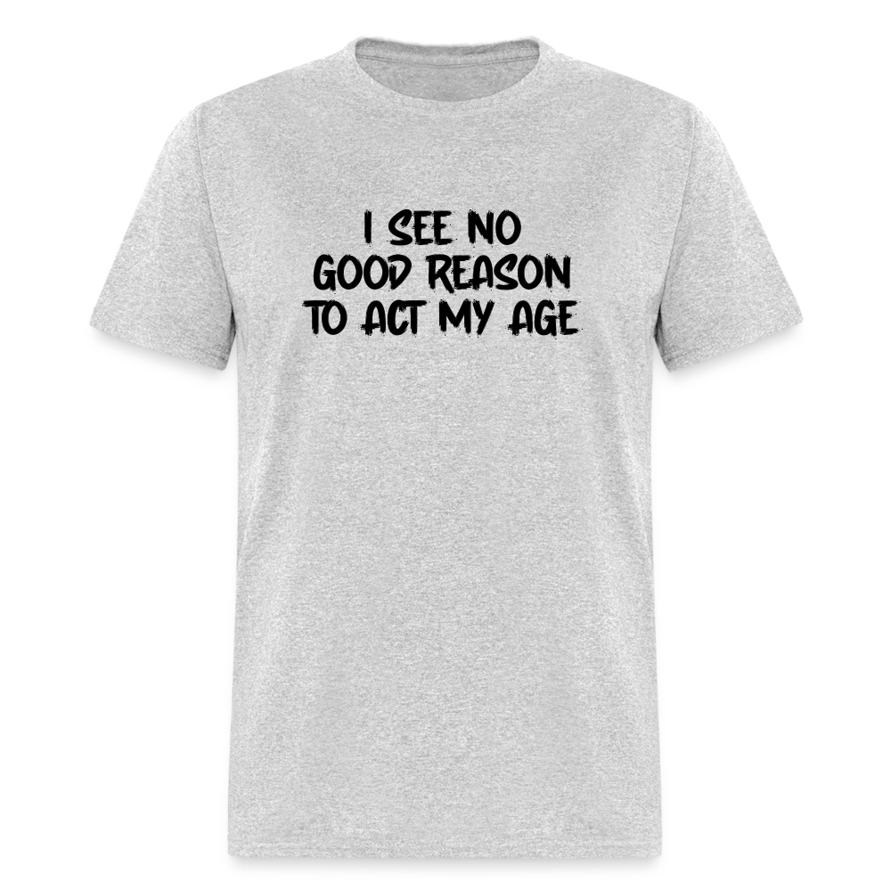 I See No Good Reason To Act My Age T-Shirt - heather gray