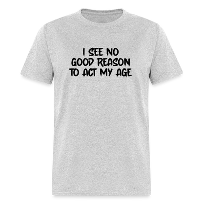 I See No Good Reason To Act My Age T-Shirt - heather gray