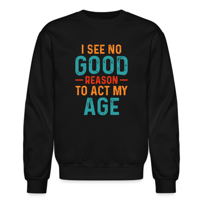 I See No Good Reason To Act My Age Sweatshirt - black