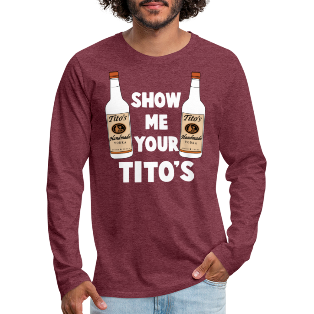 Show Me Your Tito's (Funny Vodka) Men's Premium Long Sleeve T-Shirt - heather burgundy