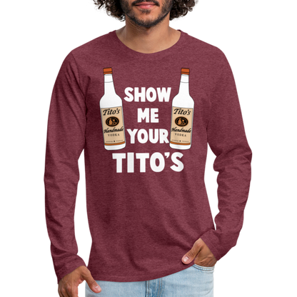 Show Me Your Tito's (Funny Vodka) Men's Premium Long Sleeve T-Shirt - heather burgundy