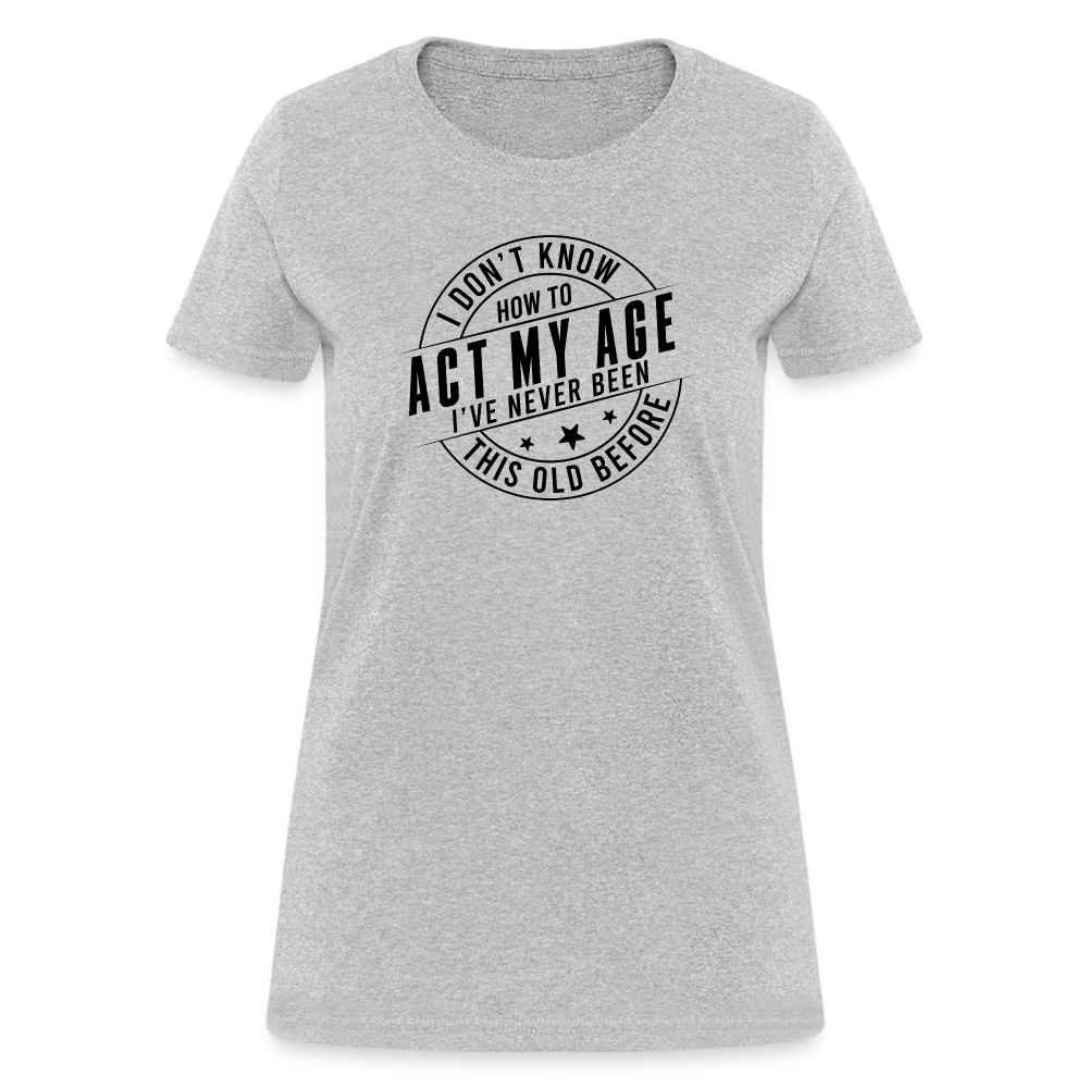 Act My Age, I've Never This Old Before Women's T-Shirt - heather gray