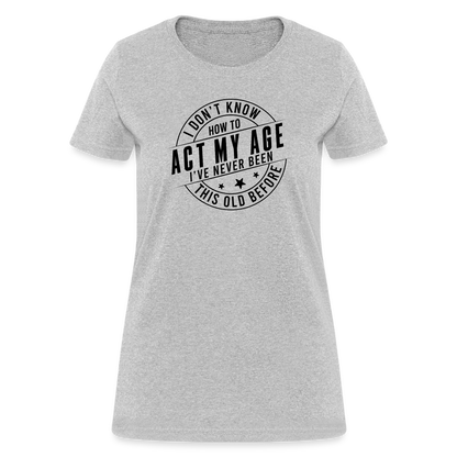 Act My Age, I've Never This Old Before Women's T-Shirt - heather gray