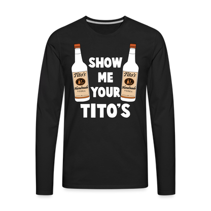 Show Me Your Tito's (Funny Vodka) Men's Premium Long Sleeve T-Shirt - black