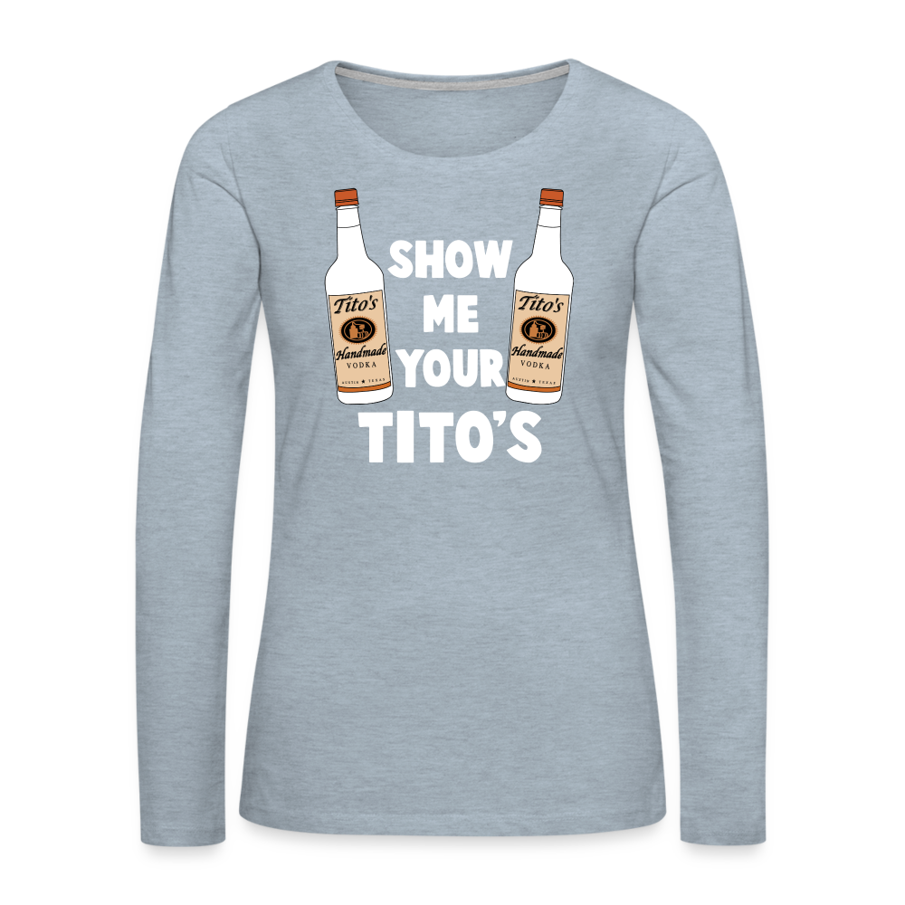 Show Me Your Tito's (Funny Vodka) Women's Premium Long Sleeve T-Shirt - heather ice blue