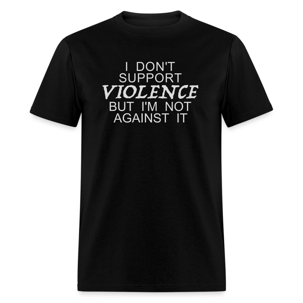 I Don't Support Violence But I'm Not Against It T-Shirt - black