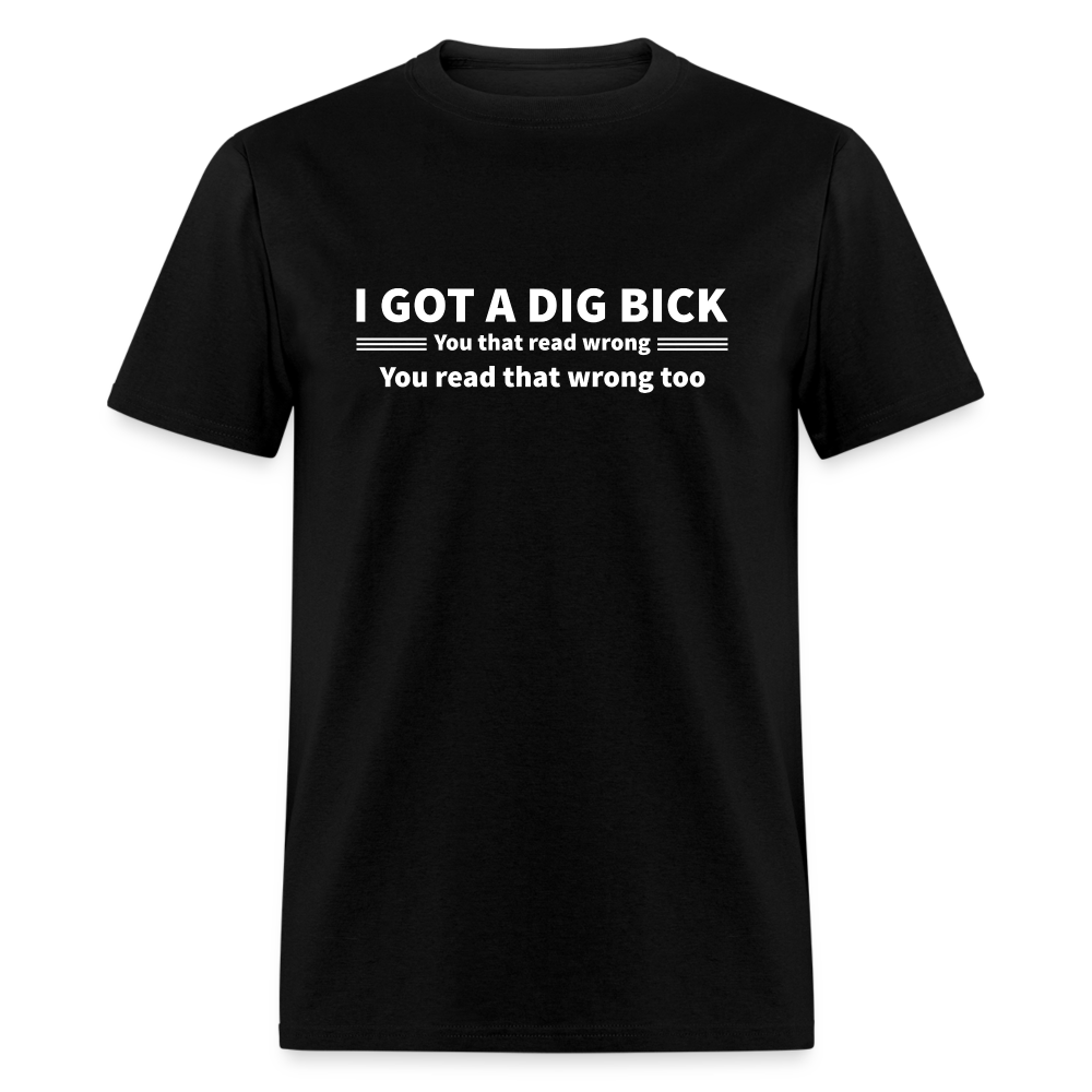 I Got a Dig Bick (You That Read Wrong) T-Shirt - black