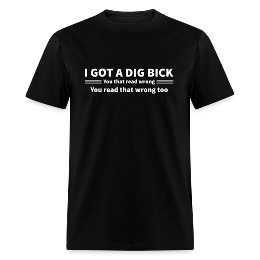 I Got a Dig Bick (You That Read Wrong) T-Shirt - black