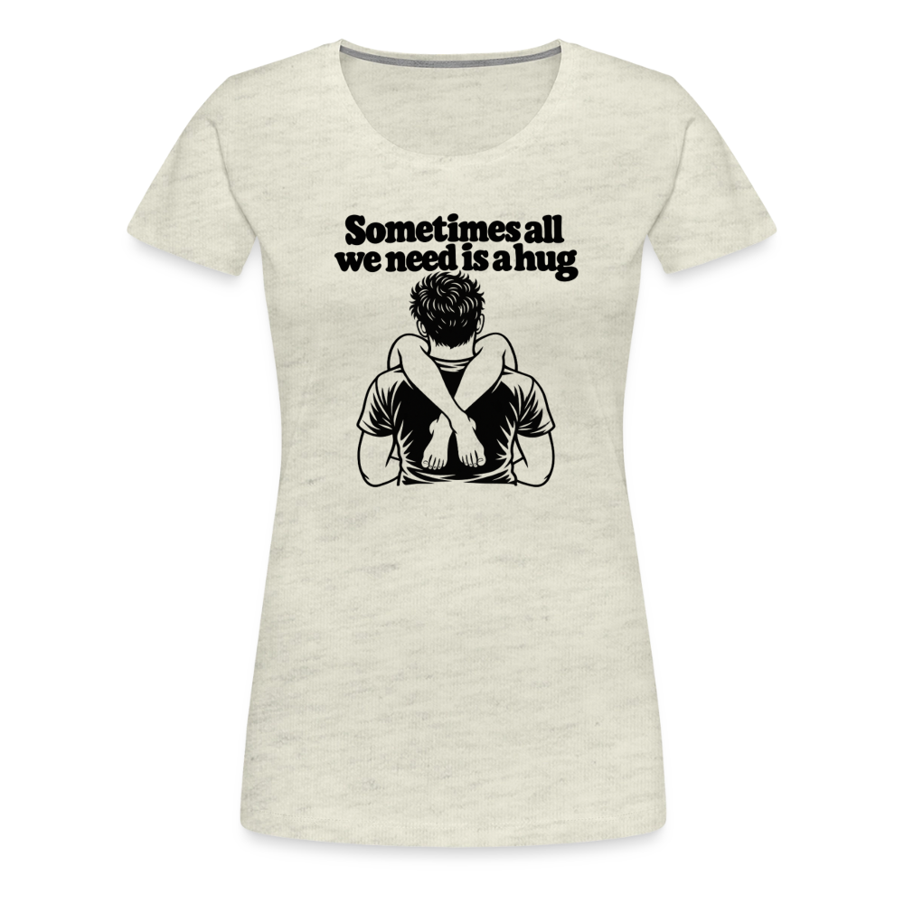 Sometimes All We Need Is a Hug Women’s Premium T-Shirt - heather oatmeal