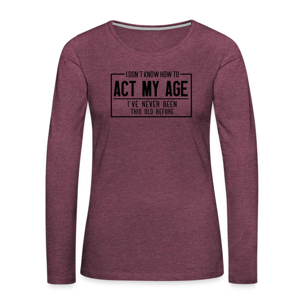 I Don't Know How To Act My Age Women's Premium Long Sleeve T-Shirt - heather burgundy