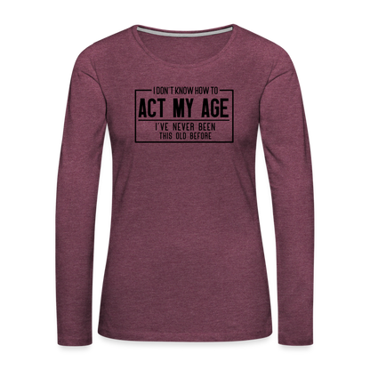 I Don't Know How To Act My Age Women's Premium Long Sleeve T-Shirt - heather burgundy