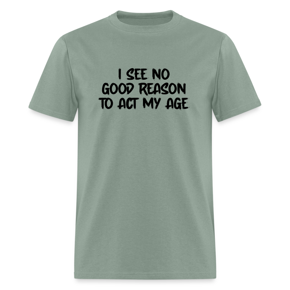 I See No Good Reason To Act My Age T-Shirt - sage