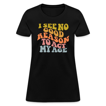 I See No Good Reason To Act My Age Women's Contoured T-Shirt - black