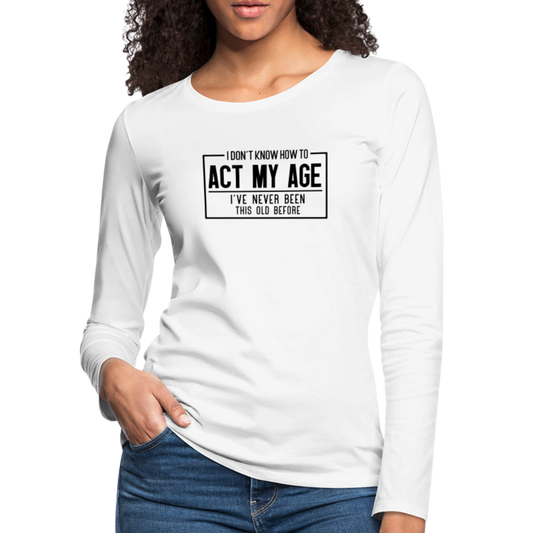 I Don't Know How To Act My Age Women's Premium Long Sleeve T-Shirt - white