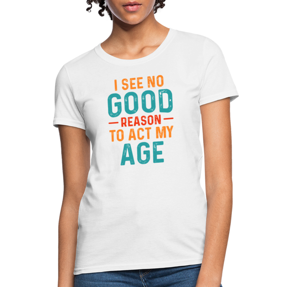 I See No Good Reason To Act My Age Women's T-Shirt - white