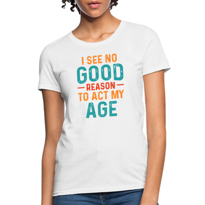 I See No Good Reason To Act My Age Women's T-Shirt - white