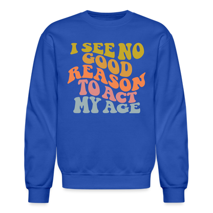 I See No Good Reason To Act My Age Crewneck Sweatshirt - royal blue