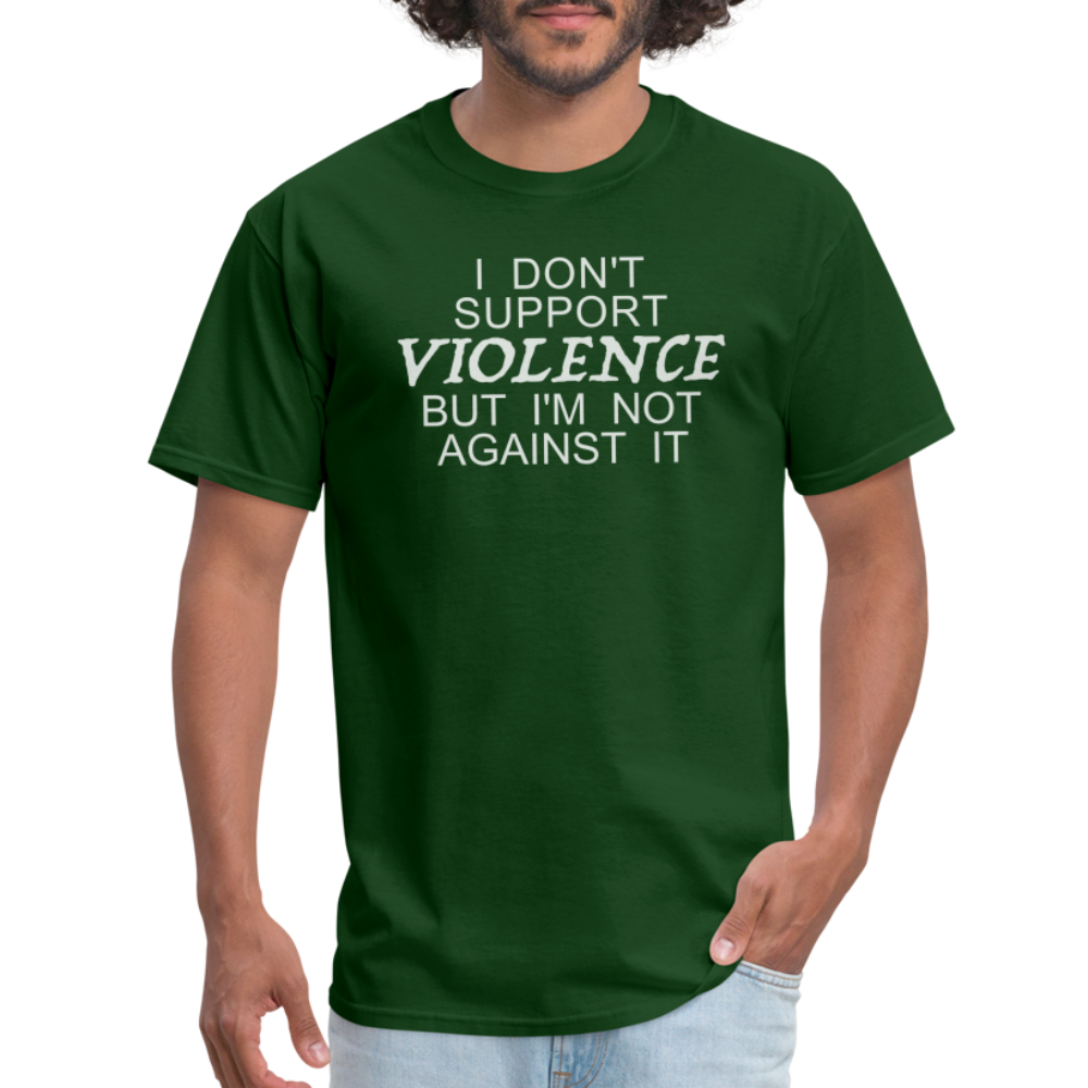 I Don't Support Violence But I'm Not Against It T-Shirt - forest green