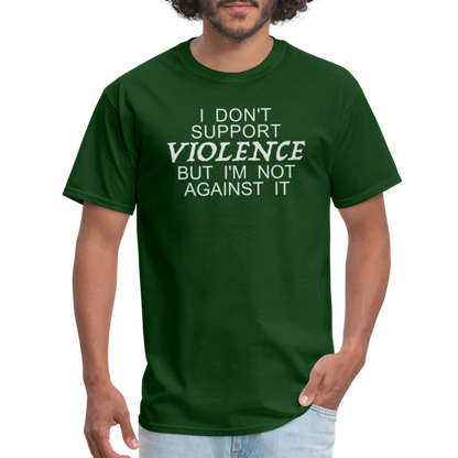 I Don't Support Violence But I'm Not Against It T-Shirt - forest green