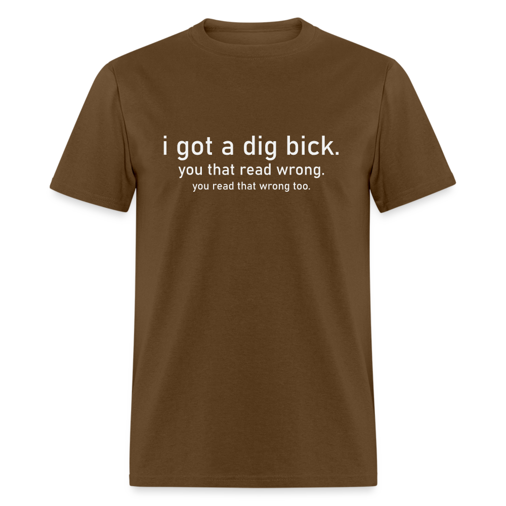 I Got a Dig Bick (You Read That Wrong) T-Shirt - brown