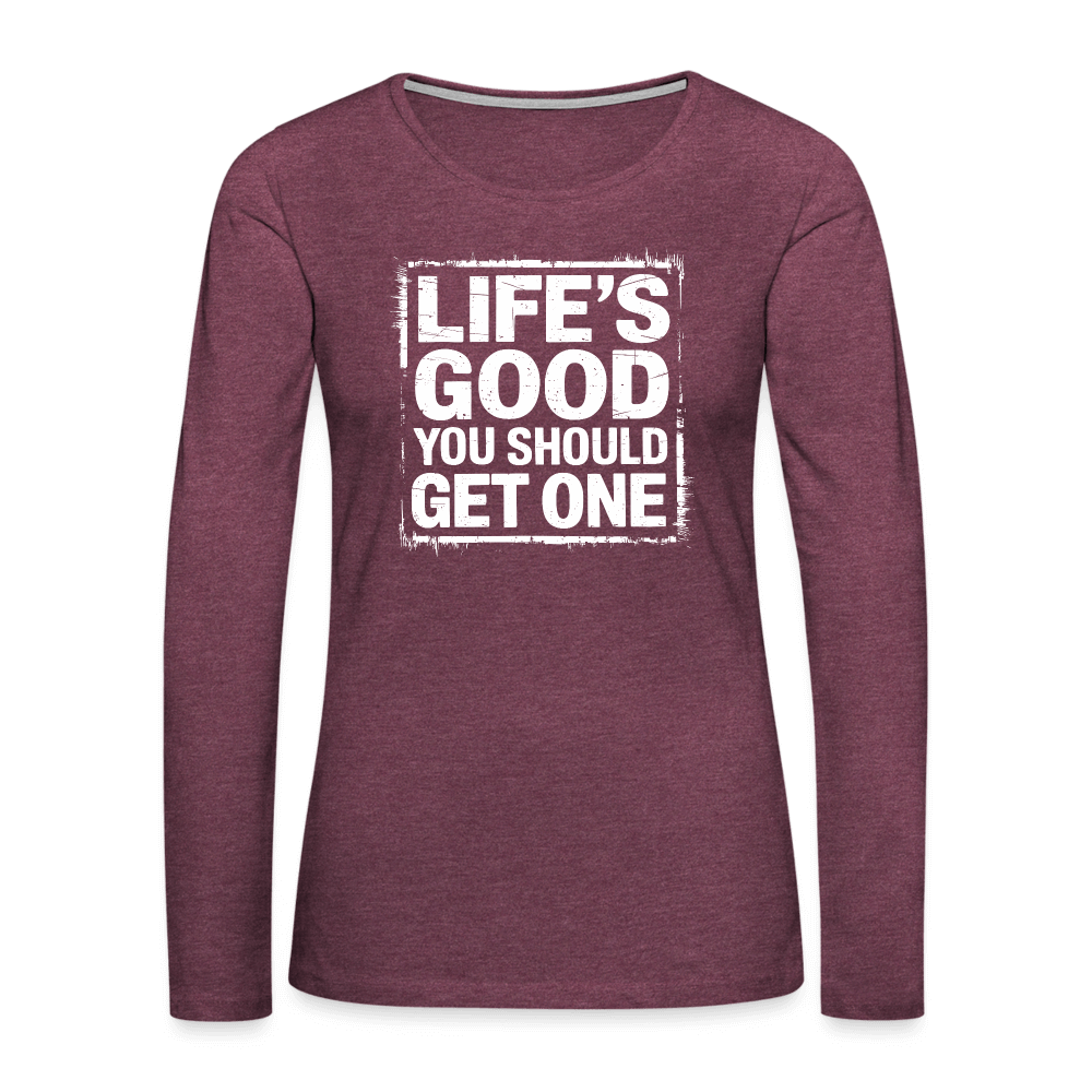 Life's Good You Should Get One Women's Premium Long Sleeve T-Shirt - heather burgundy