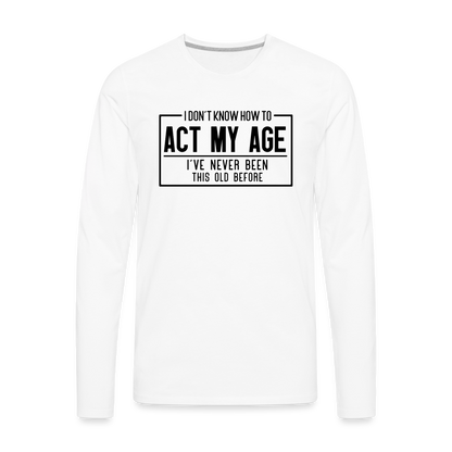 I Don't Know How To Act My Age Men's Premium Long Sleeve T-Shirt - white