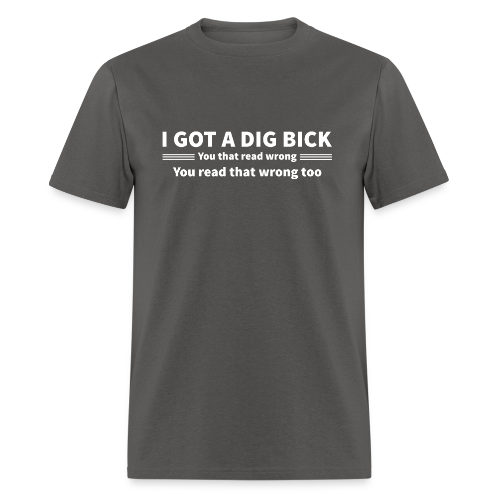 I Got a Dig Bick (You That Read Wrong) T-Shirt - charcoal