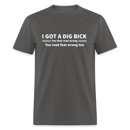 I Got a Dig Bick (You That Read Wrong) T-Shirt - charcoal