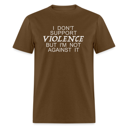 I Don't Support Violence But I'm Not Against It T-Shirt - brown