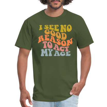 I See No Good Reason To Act My Age Graphic Tee Shirt - military green