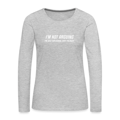 I'm Not Arguing I'm Just Explaining Why I'm Right Women's Premium Long Sleeve T-Shirt - heather gray