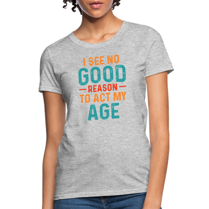 I See No Good Reason To Act My Age Women's T-Shirt - heather gray