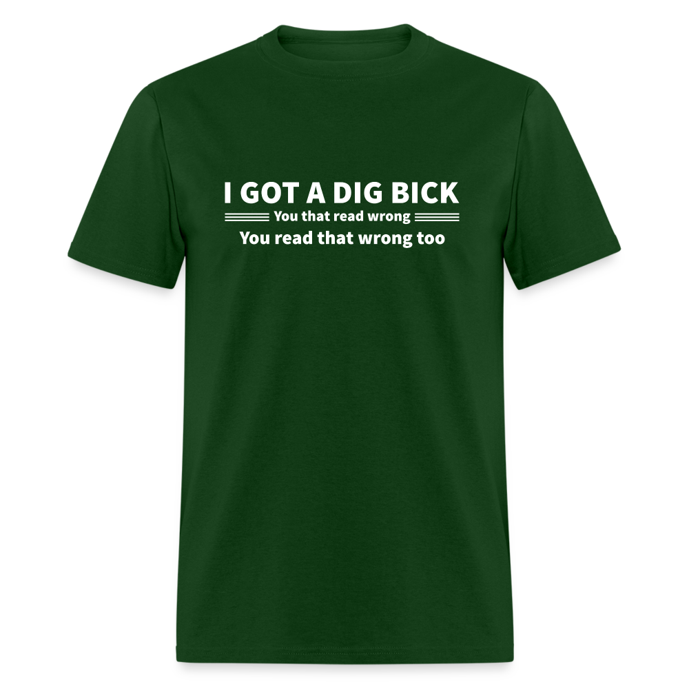 I Got a Dig Bick (You That Read Wrong) T-Shirt - forest green