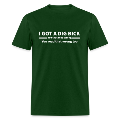 I Got a Dig Bick (You That Read Wrong) T-Shirt - forest green