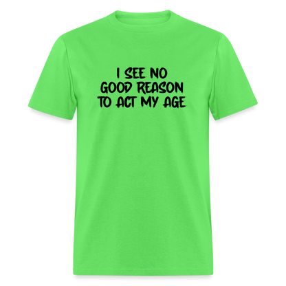 I See No Good Reason To Act My Age T-Shirt - kiwi