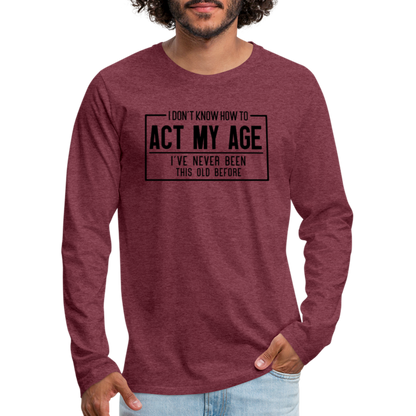 I Don't Know How To Act My Age Men's Premium Long Sleeve T-Shirt - heather burgundy