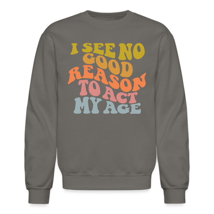 I See No Good Reason To Act My Age Crewneck Sweatshirt - asphalt gray