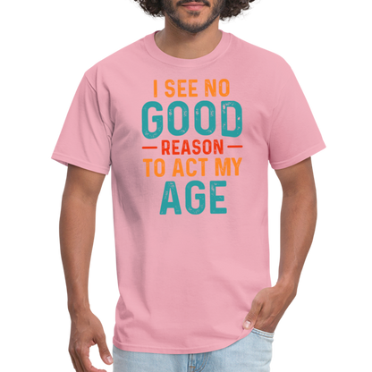 I See No Good Reason To Act My Age T-Shirt - pink