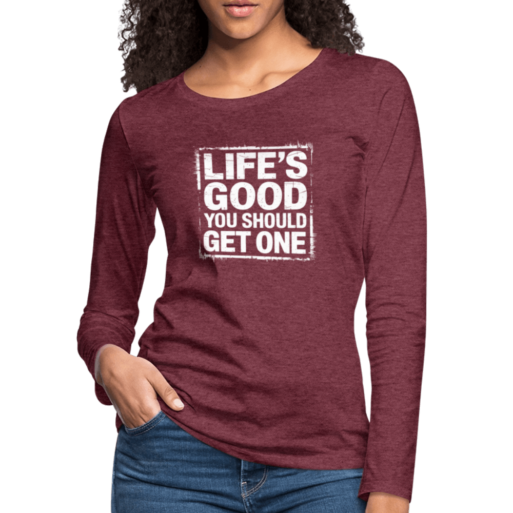 Life's Good You Should Get One Women's Premium Long Sleeve T-Shirt - heather burgundy